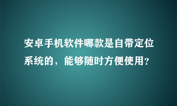 安卓手机软件哪款是自带定位系统的，能够随时方便使用？