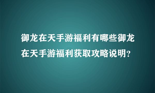 御龙在天手游福利有哪些御龙在天手游福利获取攻略说明？