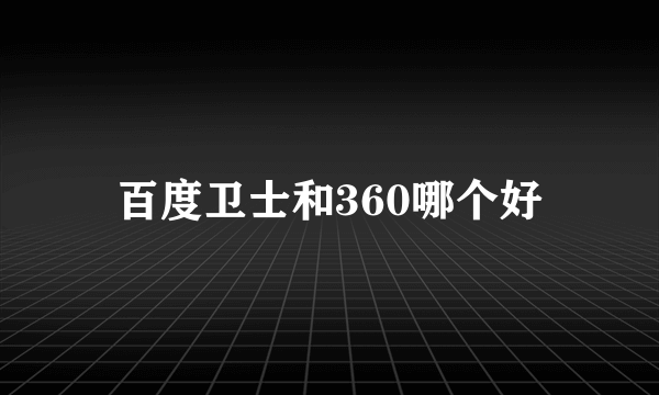 百度卫士和360哪个好