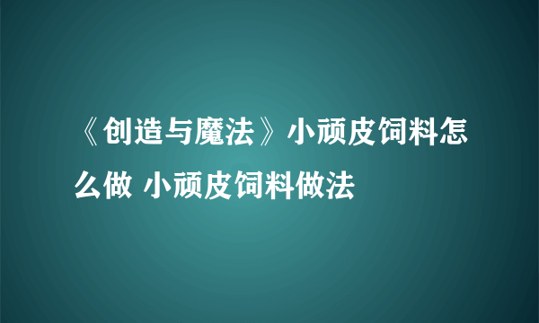 《创造与魔法》小顽皮饲料怎么做 小顽皮饲料做法