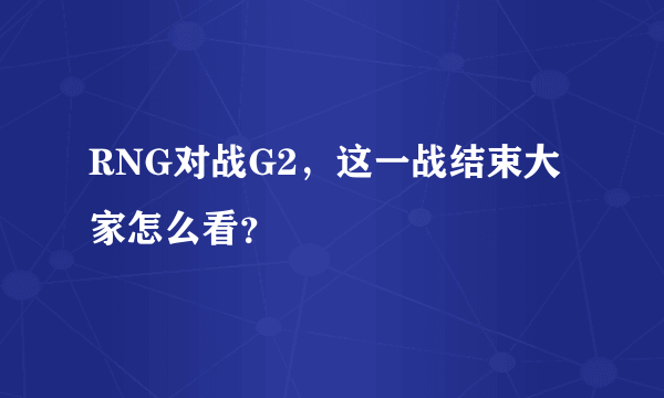 RNG对战G2，这一战结束大家怎么看？