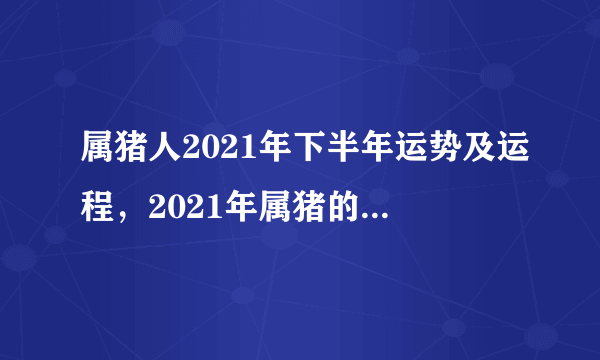 属猪人2021年下半年运势及运程，2021年属猪的全年运程