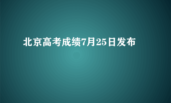 北京高考成绩7月25日发布