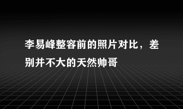 李易峰整容前的照片对比，差别并不大的天然帅哥 