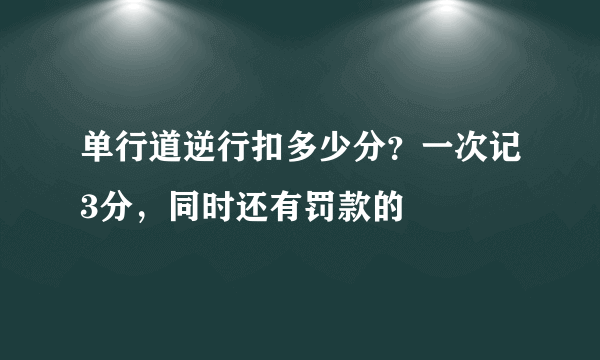单行道逆行扣多少分？一次记3分，同时还有罚款的