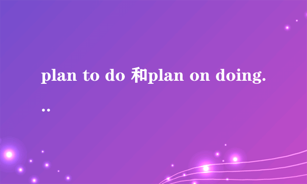 plan to do 和plan on doing有什么区别