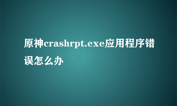 原神crashrpt.exe应用程序错误怎么办