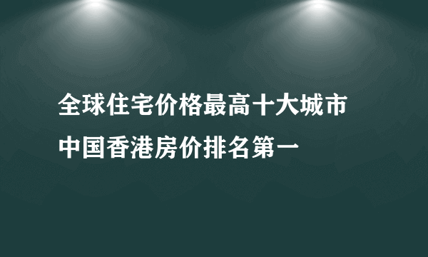 全球住宅价格最高十大城市 中国香港房价排名第一