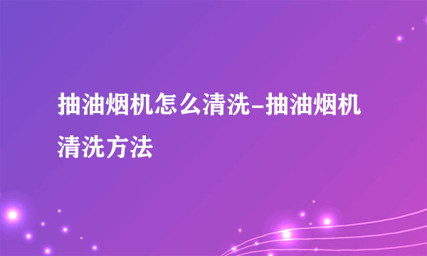 抽油烟机怎么清洗-抽油烟机清洗方法