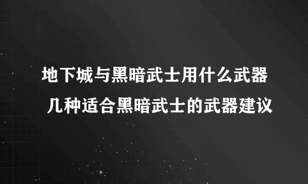 地下城与黑暗武士用什么武器 几种适合黑暗武士的武器建议