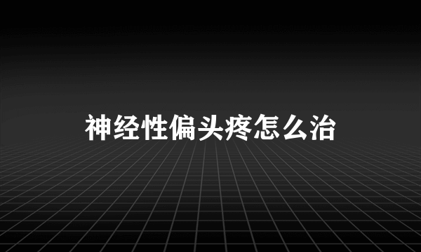 神经性偏头疼怎么治