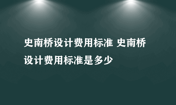 史南桥设计费用标准 史南桥设计费用标准是多少