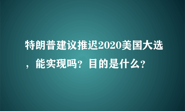 特朗普建议推迟2020美国大选,能实现吗?目的是什么?