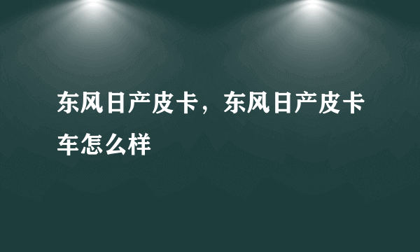 东风日产皮卡，东风日产皮卡车怎么样