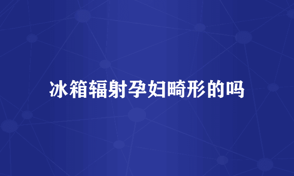 冰箱辐射孕妇畸形的吗