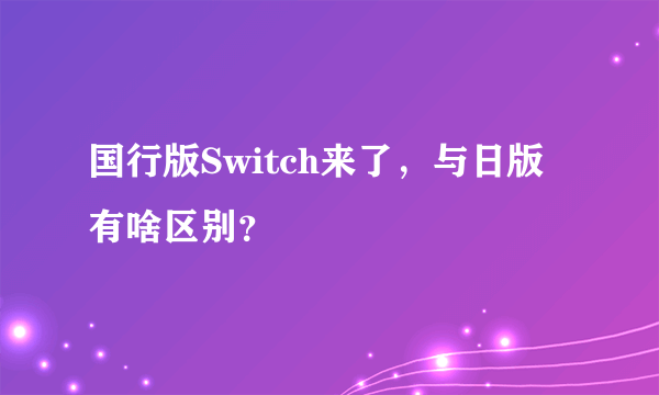 国行版Switch来了，与日版有啥区别？