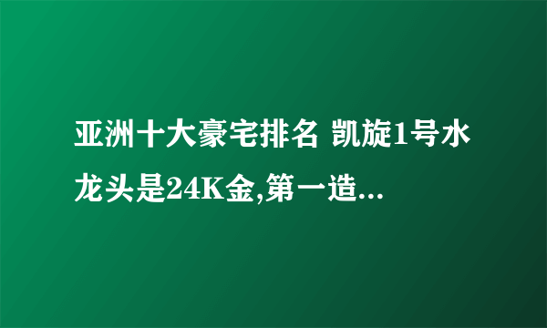 亚洲十大豪宅排名 凯旋1号水龙头是24K金,第一造价20亿美元