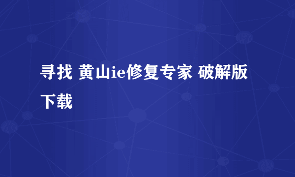 寻找 黄山ie修复专家 破解版 下载
