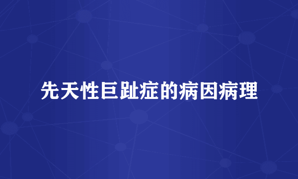 先天性巨趾症的病因病理