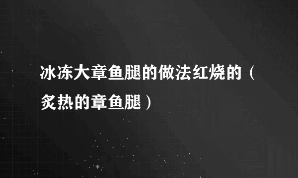 冰冻大章鱼腿的做法红烧的（炙热的章鱼腿）