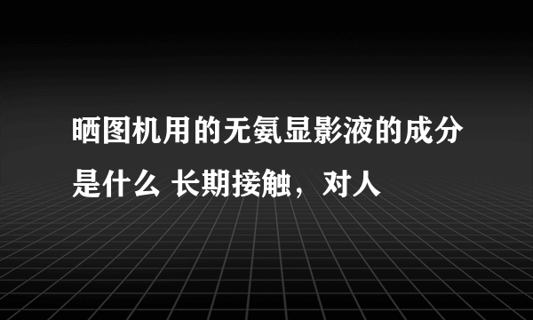 晒图机用的无氨显影液的成分是什么 长期接触，对人