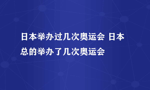 日本举办过几次奥运会 日本总的举办了几次奥运会