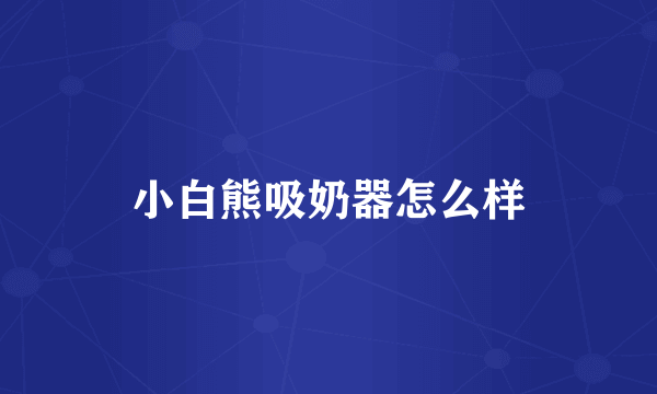 小白熊吸奶器怎么样