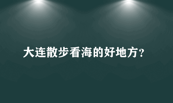 大连散步看海的好地方？