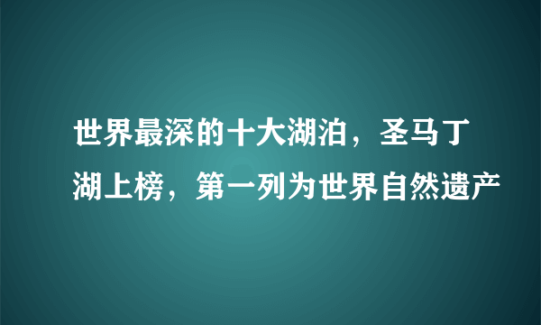 世界最深的十大湖泊，圣马丁湖上榜，第一列为世界自然遗产