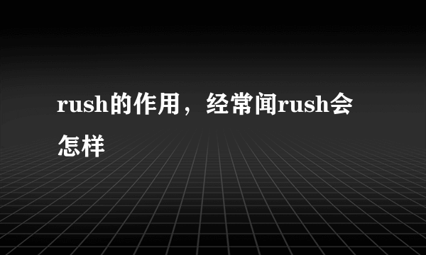 rush的作用，经常闻rush会怎样