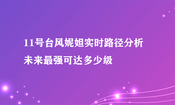 11号台风妮妲实时路径分析 未来最强可达多少级