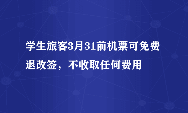学生旅客3月31前机票可免费退改签，不收取任何费用
