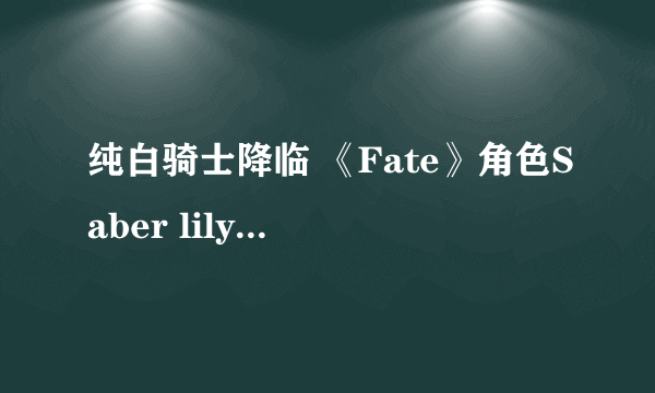 纯白骑士降临 《Fate》角色Saber lily同人美图