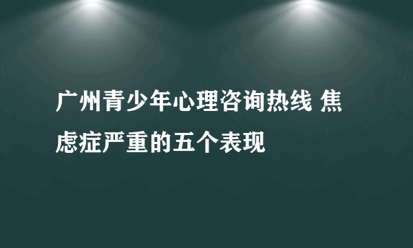 广州青少年心理咨询热线 焦虑症严重的五个表现