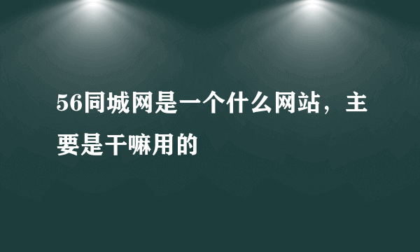 56同城网是一个什么网站，主要是干嘛用的