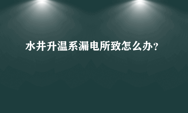 水井升温系漏电所致怎么办？