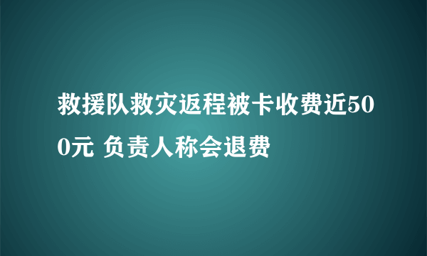 救援队救灾返程被卡收费近500元 负责人称会退费