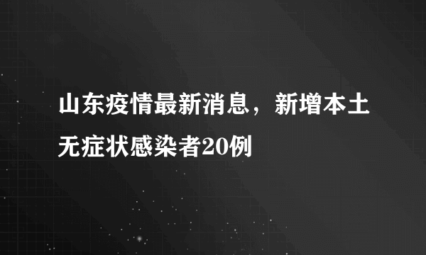 山东疫情最新消息，新增本土无症状感染者20例