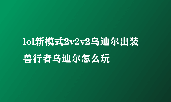 lol新模式2v2v2乌迪尔出装 兽行者乌迪尔怎么玩