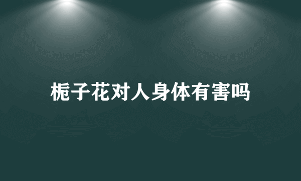 栀子花对人身体有害吗