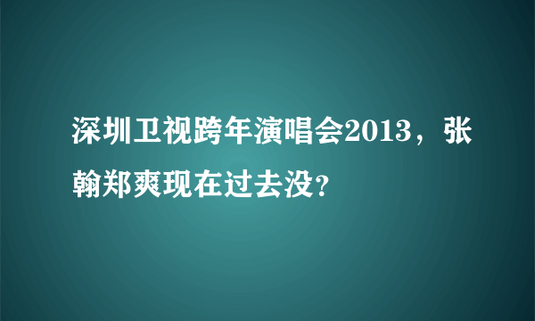深圳卫视跨年演唱会2013，张翰郑爽现在过去没？