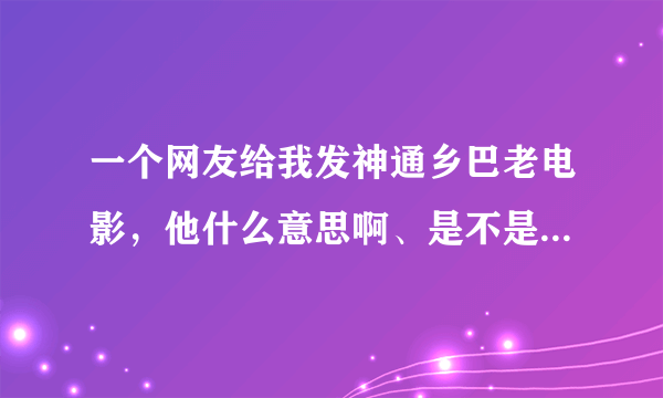 一个网友给我发神通乡巴老电影，他什么意思啊、是不是我我是乡巴老呢