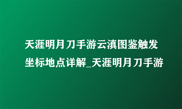 天涯明月刀手游云滇图鉴触发坐标地点详解_天涯明月刀手游