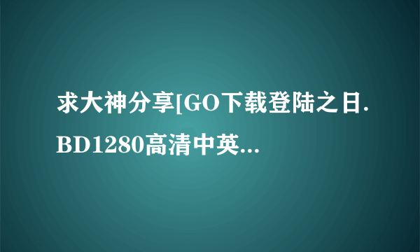 求大神分享[GO下载登陆之日.BD1280高清中英双字种子下载，有发必采纳