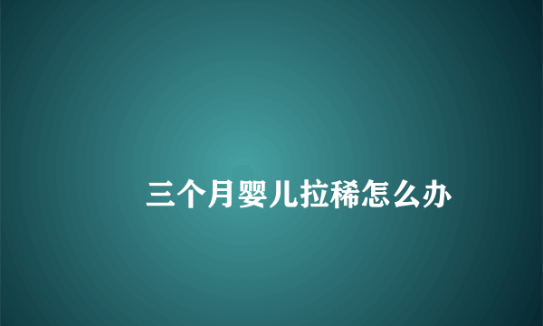 
        三个月婴儿拉稀怎么办
    
