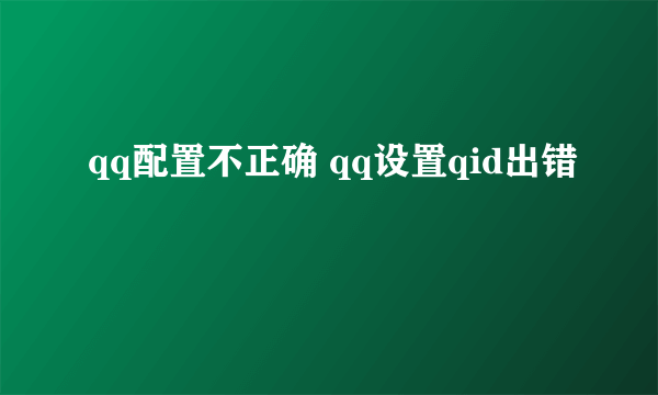 qq配置不正确 qq设置qid出错