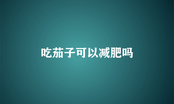 吃茄子可以减肥吗