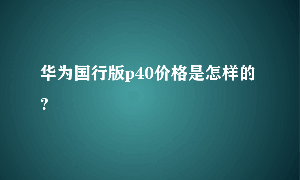 华为国行版p40价格是怎样的？