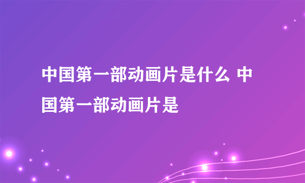 中国第一部动画片是什么 中国第一部动画片是
