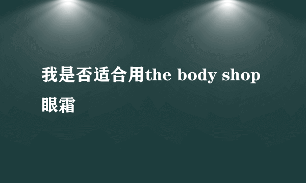 我是否适合用the body shop眼霜